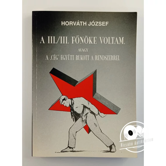 Horváth József -  A ​III./III. Főnöke voltam (avagy a „cég” együtt bukott a rendszerrel)